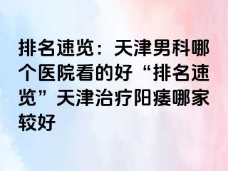 排名速览：天津男科哪个医院看的好“排名速览”天津治疗阳痿哪家较好