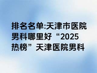 排名名单:天津市医院男科哪里好“2025热榜”天津医院男科