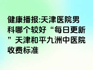 健康播报:天津医院男科哪个较好“每日更新”天津和平九洲中医院收费标准