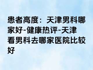 患者高度：天津男科哪家好-健康热评-天津看男科去哪家医院比较好
