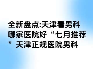 全新盘点:天津看男科哪家医院好“七月推荐”天津正规医院男科