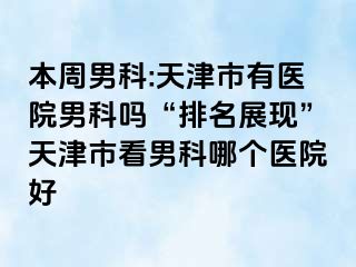 本周男科:天津市有医院男科吗“排名展现”天津市看男科哪个医院好