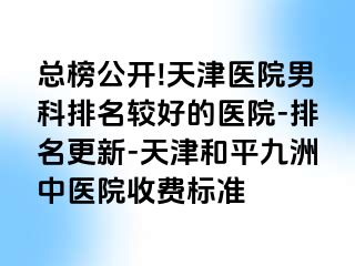 总榜公开!天津医院男科排名较好的医院-排名更新-天津和平九洲中医院收费标准
