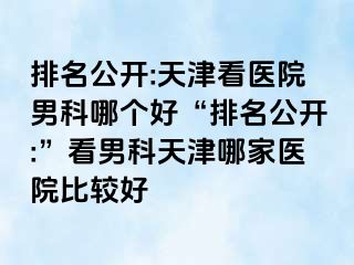 排名公开:天津看医院男科哪个好“排名公开:”看男科天津哪家医院比较好