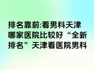 排名靠前:看男科天津哪家医院比较好“全新排名”天津看医院男科