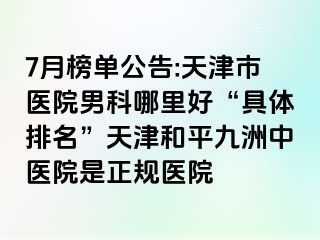 7月榜单公告:天津市医院男科哪里好“具体排名”天津和平九洲中医院是正规医院