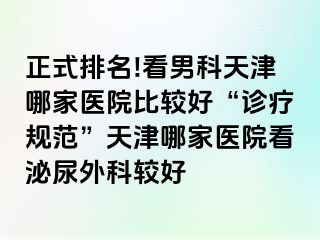 正式排名!看男科天津哪家医院比较好“诊疗规范”天津哪家医院看泌尿外科较好