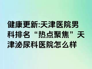 健康更新:天津医院男科排名“热点聚焦”天津泌尿科医院怎么样