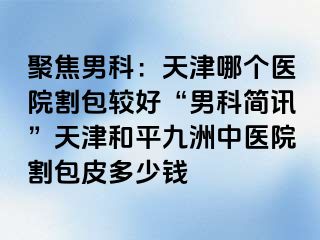 聚焦男科：天津哪个医院割包较好“男科简讯”天津和平九洲中医院割包皮多少钱