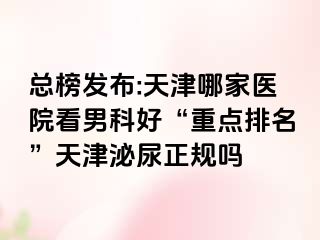 总榜发布:天津哪家医院看男科好“重点排名”天津泌尿正规吗