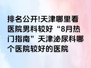 排名公开!天津哪里看医院男科较好“8月热门指南”天津泌尿科哪个医院较好的医院