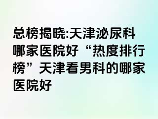 总榜揭晓:天津泌尿科哪家医院好“热度排行榜”天津看男科的哪家医院好