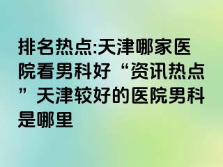 排名热点:天津哪家医院看男科好“资讯热点”天津较好的医院男科是哪里