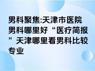 男科聚焦:天津市医院男科哪里好“医疗简报”天津哪里看男科比较专业