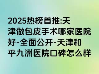 2025热榜首推:天津做包皮手术哪家医院好-全面公开-天津和平九洲医院口碑怎么样