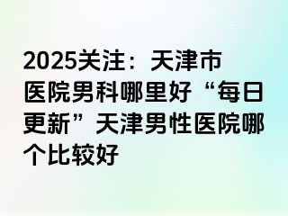 2025关注：天津市医院男科哪里好“每日更新”天津男性医院哪个比较好