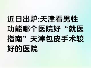 近日出炉:天津看男性功能哪个医院好“就医指南”天津包皮手术较好的医院