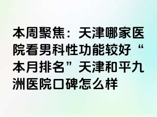 本周聚焦：天津哪家医院看男科性功能较好“本月排名”天津和平九洲医院口碑怎么样