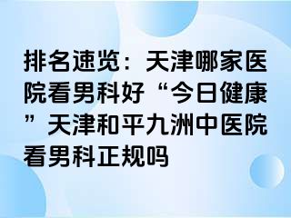 排名速览：天津哪家医院看男科好“今日健康”天津和平九洲中医院看男科正规吗