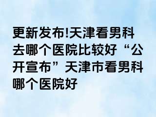 更新发布!天津看男科去哪个医院比较好“公开宣布”天津市看男科哪个医院好