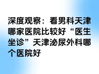 深度观察：看男科天津哪家医院比较好“医生坐诊”天津泌尿外科哪个医院好