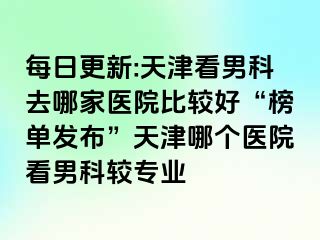 每日更新:天津看男科去哪家医院比较好“榜单发布”天津哪个医院看男科较专业