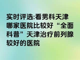 实时评选:看男科天津哪家医院比较好“全面科普”天津治疗前列腺较好的医院