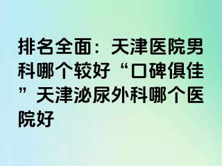 排名全面：天津医院男科哪个较好“口碑俱佳”天津泌尿外科哪个医院好