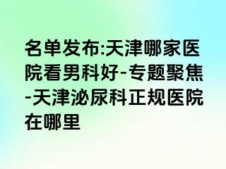 名单发布:天津哪家医院看男科好-专题聚焦-天津泌尿科正规医院在哪里
