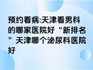 预约看病:天津看男科的哪家医院好“新排名”天津哪个泌尿科医院好