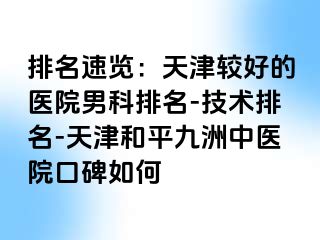 排名速览：天津较好的医院男科排名-技术排名-天津和平九洲中医院口碑如何
