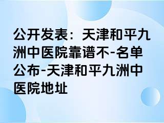 公开发表：天津和平九洲中医院靠谱不-名单公布-天津和平九洲中医院地址