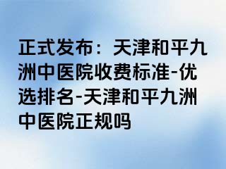 正式发布：天津和平九洲中医院收费标准-优选排名-天津和平九洲中医院正规吗