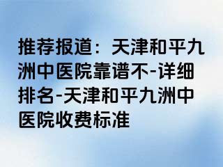推荐报道:天津和平九洲中医院靠谱不-详细排名-天津和平九洲中医院收费标准