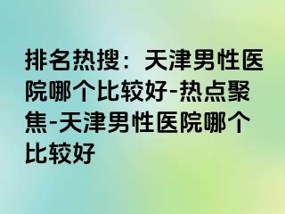 排名热搜:天津男性医院哪个比较好-热点聚焦-天津男性医院哪个比较好
