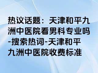 热议话题:天津和平九洲中医院看男科专业吗-搜索热词-天津和平九洲中医院收费标准