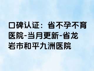 口碑认证:省不孕不育医院-当月更新-省龙岩市和平九洲医院