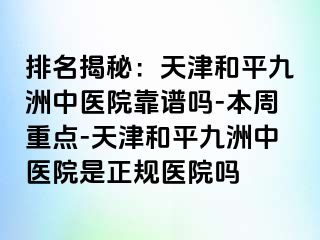 排名揭秘:天津和平九洲中医院靠谱吗-本周重点-天津和平九洲中医院是正规医院吗