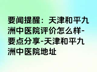 要闻提醒：天津和平九洲中医院评价怎么样-要点分享-天津和平九洲中医院地址