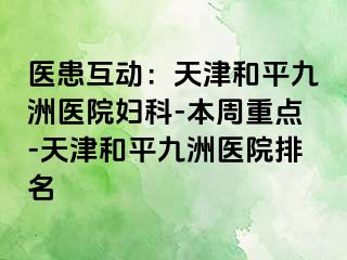 医患互动:天津和平九洲医院妇科-本周重点-天津和平九洲医院排名