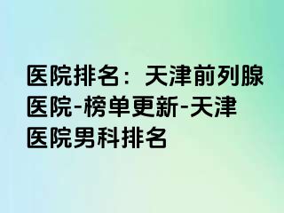 医院排名：天津前列腺医院-榜单更新-天津医院男科排名