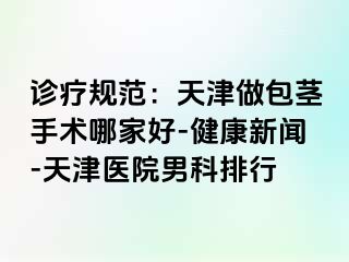 诊疗规范:天津做包茎手术哪家好-健康新闻-天津医院男科排行