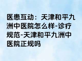 医患互动：天津和平九洲中医院怎么样-诊疗规范-天津和平九洲中医院正规吗