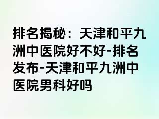 排名揭秘：天津和平九洲中医院好不好-排名发布-天津和平九洲中医院男科好吗