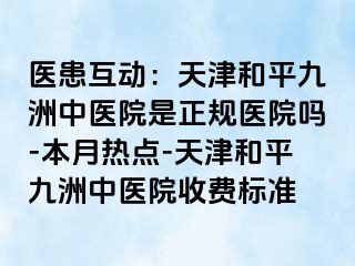 医患互动：天津和平九洲中医院是正规医院吗-本月热点-天津和平九洲中医院收费标准
