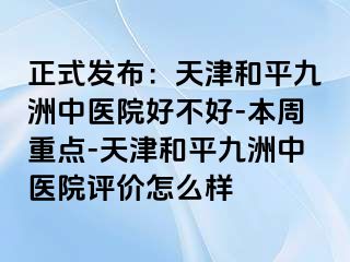 正式发布：天津和平九洲中医院好不好-本周重点-天津和平九洲中医院评价怎么样