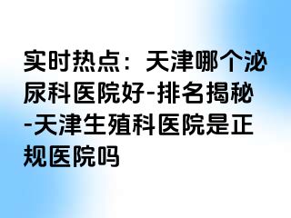 实时热点:天津哪个泌尿科医院好-排名揭秘-天津生殖科医院是正规医院吗