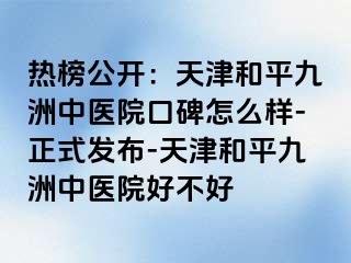 热榜公开：天津和平九洲中医院口碑怎么样-正式发布-天津和平九洲中医院好不好