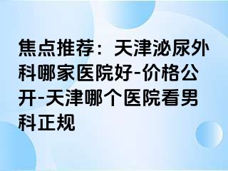 焦点推荐：天津泌尿外科哪家医院好-价格公开-天津哪个医院看男科正规