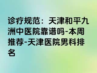 诊疗规范:天津和平九洲中医院靠谱吗-本周推荐-天津医院男科排名